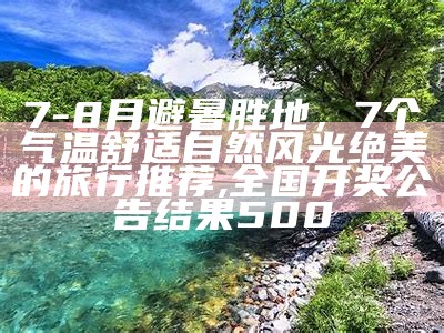 7-8月避暑胜地，7个气温舒适自然风光绝美的旅行推荐, 全国开奖公告结果500