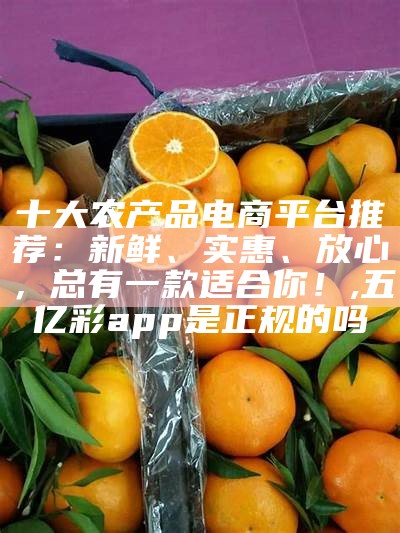 十大农产品电商平台推荐：新鲜、实惠、放心，总有一款适合你！, 五亿彩app是正规的吗