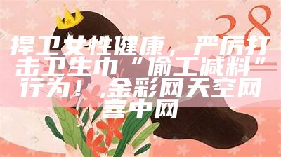 捍卫女性健康，严厉打击卫生巾“偷工减料”行为！, 金彩网天空网喜中网