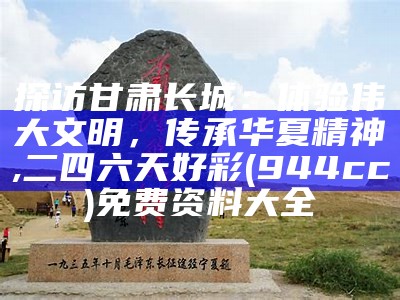 探访甘肃长城：体验伟大文明，传承华夏精神, 二四六天好彩(944cc)免费资料大全