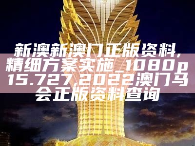 新澳新澳门正版资料,精细方案实施_1080p15.727, 2022澳门马会正版资料查询