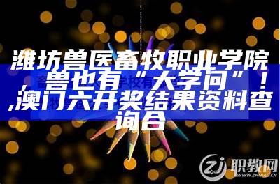 潍坊兽医畜牧职业学院，兽也有“大学问”！, 澳门六开奖结果资料查询合