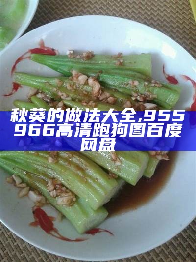 秋葵的做法大全, 955966高清跑狗图百度网盘