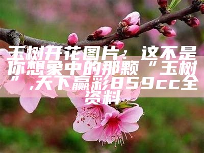 玉树开花图片：这不是你想象中的那颗“玉树”, 天下赢彩859cc全资料