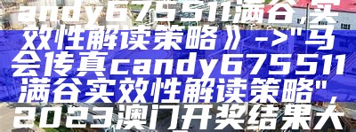 《576969马会传真candy675511满谷,实效性解读策略》 -> "马会传真candy675511满谷实效性解读策略", 2023澳门开奖结果大全