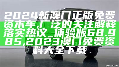 2024新澳门正版免费资木车,广泛的关注解释落实热议_体验版68.985, 2023澳门免费资料大全下载