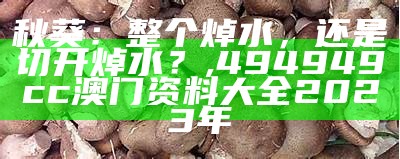 秋葵：整个焯水，还是切开焯水？, 494949cc澳门资料大全2023年