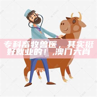 专科畜牧兽医，其实挺好就业的！, 澳门六肖