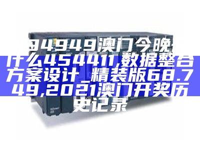 494949澳门今晚开什么454411,数据整合方案设计_精装版68.749, 2021澳门开奖历史记录