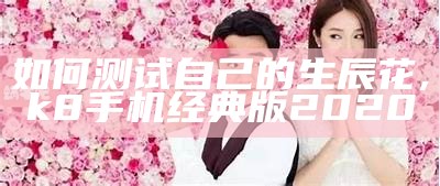 如何测试自己的生辰花, k8手机经典版2020