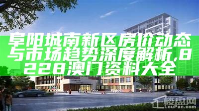 阜阳城南新区房价动态与市场趋势深度解析, 8228澳门资料大全