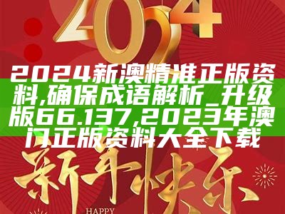 2024新澳精准正版资料,确保成语解析_升级版66.137, 2023年澳门正版资料大全下载