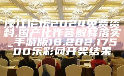 濠江论坛2024免费资料,国产化作答解释落实_手游版18.282, 17500乐彩网开奖结果