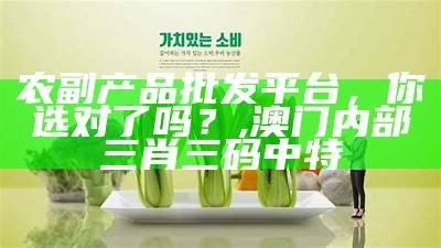 农副产品批发平台，你选对了吗？, 澳门内部三肖三码中特