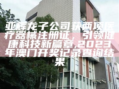 亚辉龙子公司获两项医疗器械注册证，引领健康科技新篇章, 2023年澳门开奖记录查询结果