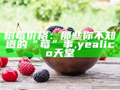 树莓价格：那些你不知道的“莓”事, yealico天堂