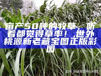 亩产50吨的牧草，听着都觉得草率！, 世外桃源新老藏宝图正版彩图