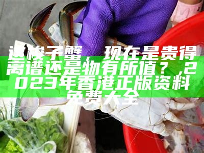 这梭子蟹，现在是贵得离谱还是物有所值？, 2023年香港正版资料免费大全