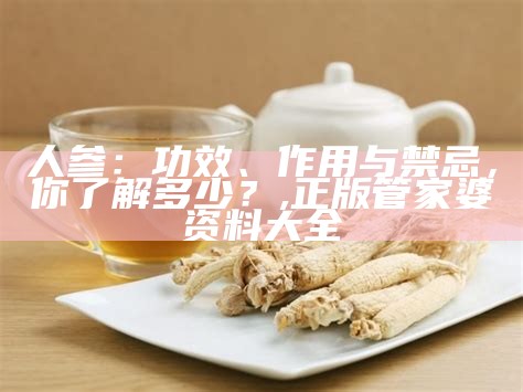 人参：功效、作用与禁忌，你了解多少？, 正版管家婆资料大全