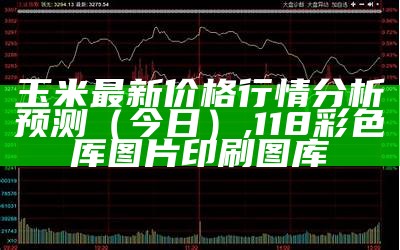 玉米最新价格行情分析预测（今日）, 118彩色厍图片印刷图库