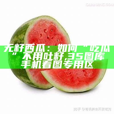 无籽西瓜：如何“吃瓜”不用吐籽, 35图库→手机看图专用区