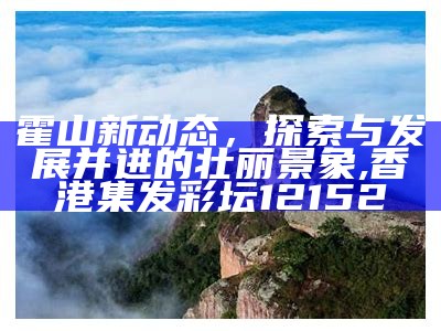 霍山新动态，探索与发展并进的壮丽景象, 香港集发彩坛12152