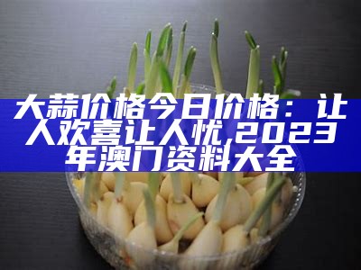 大蒜价格今日价格：让人欢喜让人忧, 芭乐app下载大全安装ios