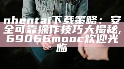 nhentai下载策略：安全可靠操作技巧大揭秘, 69066mooc欢迎光临