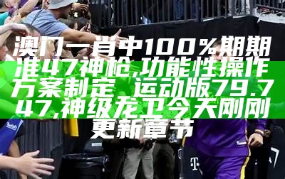 澳门一肖中100%期期准47神枪,功能性操作方案制定_运动版79.747, 品特轩之家55677品特轩