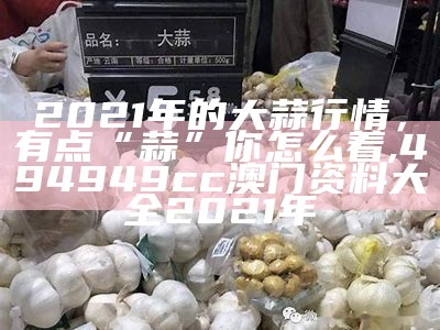 大蒜价格今日价格：惊呆了，价格飙升到这样！, 澳门马开奖本期现场