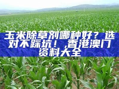 玉米苗后除草剂有哪些：您的地里杂草的终结者, 2023澳门开奖结果+开奖记录表生肖