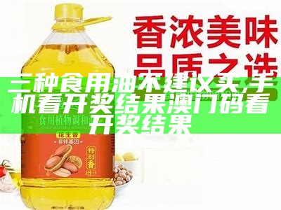 三种食用油不建议买, 手机看开奖结果澳门码看开奖结果