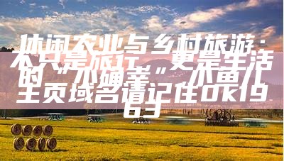 休闲农业与乡村旅游：不只是旅行，更是生活的“小确幸”, 小鱼儿主页域名请记住0k1963