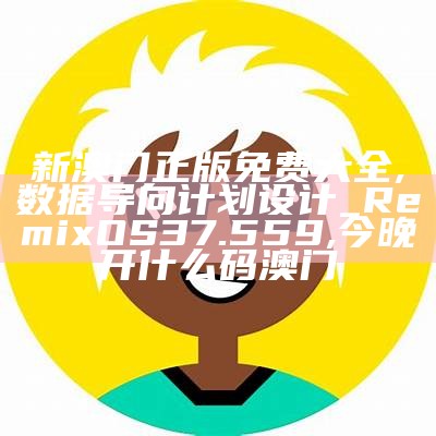 新澳门正版免费大全,数据导向计划设计_RemixOS37.559, 今晚开什么码澳门