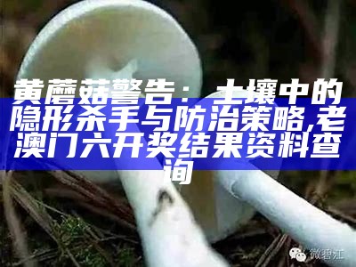 黄蘑菇警告：土壤中的隐形杀手与防治策略, 老澳门六开奖结果资料查询