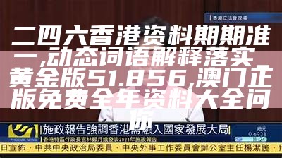 二四六香港资料期期准一,动态词语解释落实_黄金版51.856, 澳门正版免费全年资料大全问你