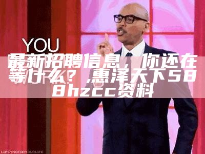 最新招聘信息，你还在等什么？, 惠泽天下588hzcc资料