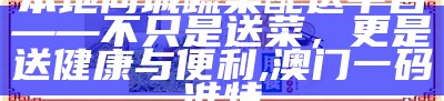 本地同城蔬菜配送平台——不只是送菜，更是送健康与便利, 澳门一码准特