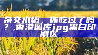 杂交水稻，我们真的吃过吗？, 2022澳门资料大全正版资料免费