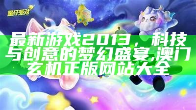 最新游戏2013，科技与创意的梦幻盛宴, 澳门玄机正版网站大全