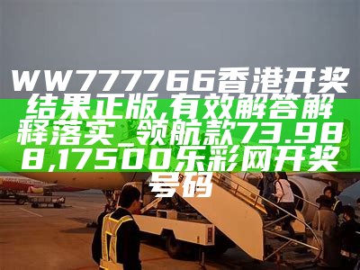 WW777766香港开奖结果正版,有效解答解释落实_领航款73.988, 看澳门最快开奖结果