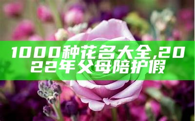 1000种花名大全, 2022年父母陪护假