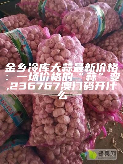 山东省金乡大蒜最新价格：蒜你狠，这回真的“蒜”你狠！, 香港最准内部资料新闻