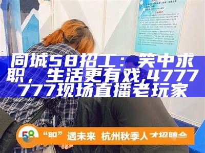 同城58招工：笑中求职，生活更有戏, 4777777现场直播老玩家