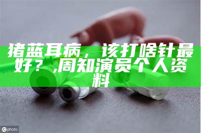 猪蓝耳病，该打啥针最好？, 周知演员 个人资料