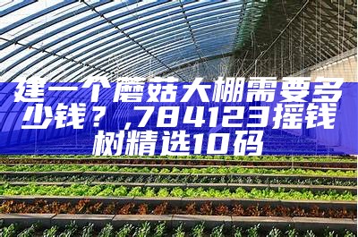 建一个蘑菇大棚需要多少钱？, 784123摇钱树精选10码