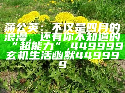 蒲公英：不仅是四月的浪漫，还有你不知道的“超能力”, 449999玄机生活幽默449999