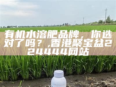 有机水溶肥品牌，你选对了吗？, 香港聚宝盆224444网站