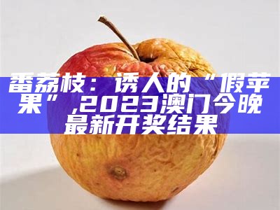 番荔枝：诱人的“假苹果”, 2023澳门今晚最新开奖结果