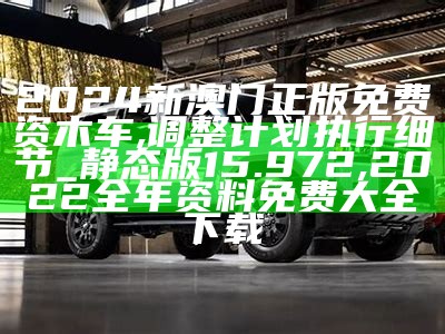 2024新澳门正版免费资木车,调整计划执行细节_静态版15.972, 2022全年资料免费大全下载